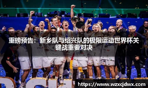 重磅预告：新乡队与绍兴队的极限运动世界杯关键战重要对决
